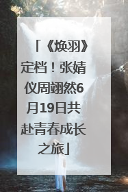《焕羽》定档！张婧仪周翊然6月19日共赴青春成长之旅