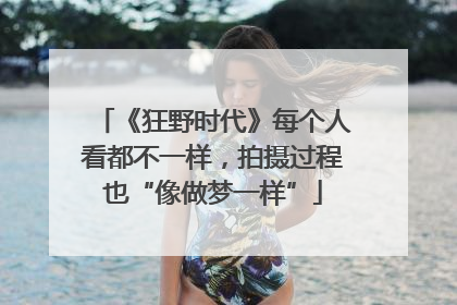 《狂野时代》每个人看都不一样，拍摄过程也“像做梦一样”