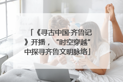《寻古中国·齐鲁记》开播，“时空穿越”中探寻齐鲁文明脉络