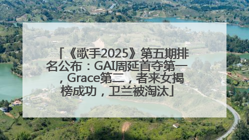 《歌手2025》第五期排名公布：GAI周延首夺第一，Grace第二，者来女揭榜成功，卫兰被淘汰