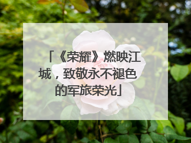 《荣耀》燃映江城，致敬永不褪色的军旅荣光