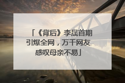 《背后》李晟首期引爆全网，万千网友感叹母亲不易