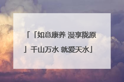 「如意康养 漫享陇原」千山万水 就爱天水