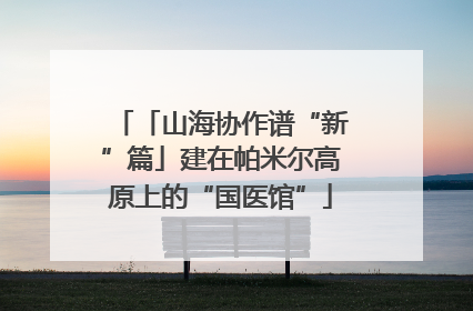 「山海协作谱“新”篇」建在帕米尔高原上的“国医馆”