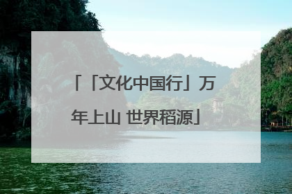 「文化中国行」万年上山 世界稻源