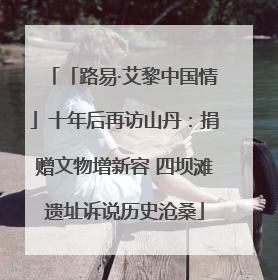 「路易·艾黎中国情」十年后再访山丹：捐赠文物增新容 四坝滩遗址诉说历史沧桑