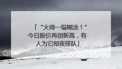 “火得一塌糊涂！”今日股价再创新高，有人为它彻夜排队