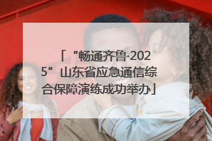 “畅通齐鲁·2025”山东省应急通信综合保障演练成功举办