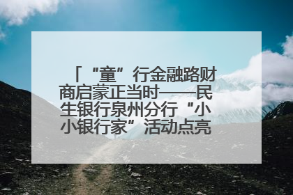 “童”行金融路财商启蒙正当时——民生银行泉州分行“小小银行家”活动点亮少年金融第一课