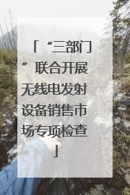 “三部门”联合开展无线电发射设备销售市场专项检查