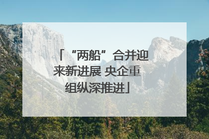 “两船”合并迎来新进展 央企重组纵深推进