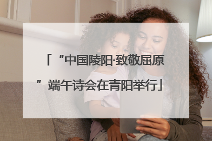“中国陵阳·致敬屈原”端午诗会在青阳举行