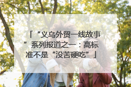 “义乌外贸一线故事”系列报道之一：高标准不是“没苦硬吃”