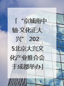 “京城南中轴·文化正大兴” 2025北京大兴文化产业推介会于成都举办