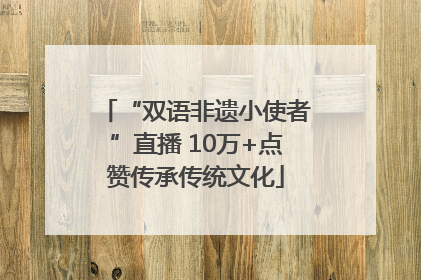 “双语非遗小使者”直播 10万+点赞传承传统文化