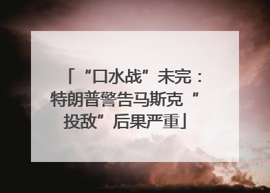 “口水战”未完：特朗普警告马斯克“投敌”后果严重