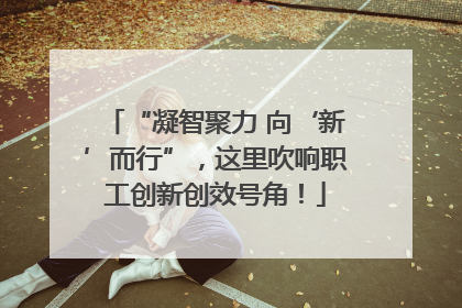 “凝智聚力 向‘新’而行”，这里吹响职工创新创效号角！