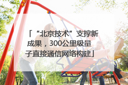 “北京技术”支撑新成果，300公里级量子直接通信网络构建