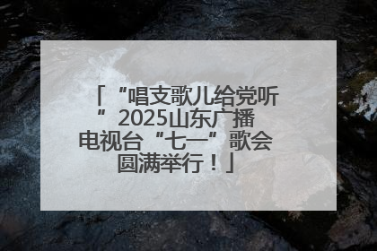 “唱支歌儿给党听”2025山东广播电视台“七一”歌会圆满举行！