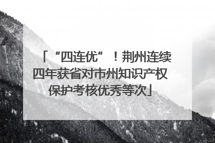 “四连优”！荆州连续四年获省对市州知识产权保护考核优秀等次