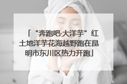 “奔跑吧·大洋芋”红土地洋芋花海越野跑在昆明市东川区热力开跑