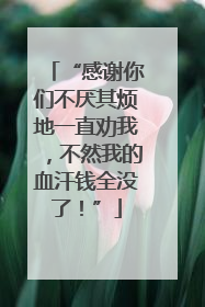 “感谢你们不厌其烦地一直劝我，不然我的血汗钱全没了！”