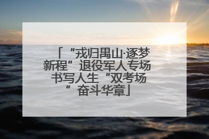 “戎归禺山·逐梦新程”退役军人专场 书写人生“双考场”奋斗华章