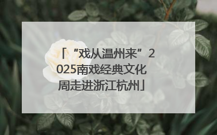 “戏从温州来”2025南戏经典文化周走进浙江杭州