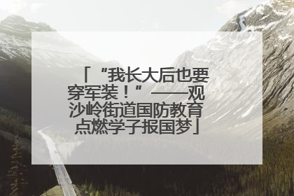 “我长大后也要穿军装！”——观沙岭街道国防教育点燃学子报国梦