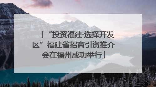 “投资福建·选择开发区”福建省招商引资推介会在福州成功举行