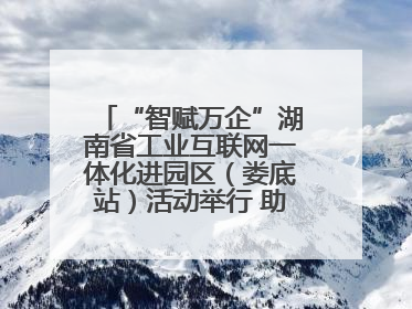 “智赋万企”湖南省工业互联网一体化进园区（娄底站）活动举行 助推农机装备产业高质量发展