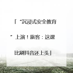 “沉浸式安全教育”上演！旅客：这课比刷抖音还上头
