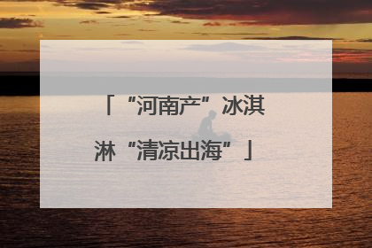 “河南产”冰淇淋“清凉出海”