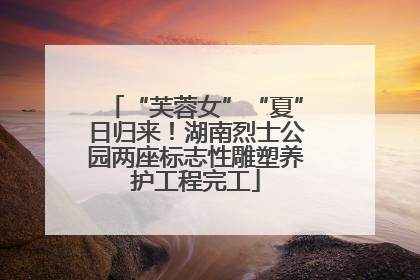“芙蓉女”“夏”日归来！湖南烈士公园两座标志性雕塑养护工程完工