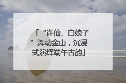 “许仙、白娘子”舞动金山，沉浸式演绎端午古韵