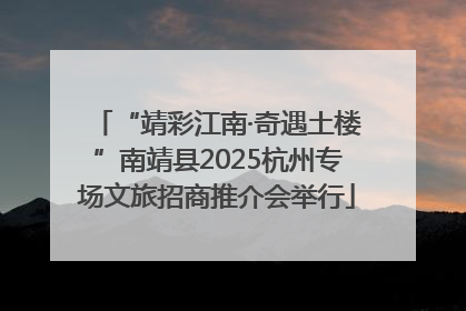 “靖彩江南·奇遇土楼”南靖县2025杭州专场文旅招商推介会举行