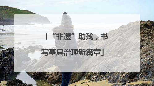 “非遗”助残，书写基层治理新篇章