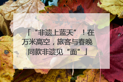 “非遗上蓝天”！在万米高空，旅客与春晚同款非遗见“面”