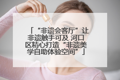 “非遗会客厅”让非遗触手可及 河口区精心打造“非遗美学自助体验空间”