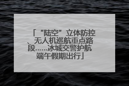 “陆空”立体防控、无人机巡航重点路段……冰城交警护航端午假期出行
