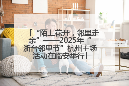 “陌上花开，邻里走亲”——2025年“浙台邻里节”杭州主场活动在临安举行