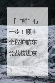 “鲜”行一步！顺丰全程护航东莞荔枝进京