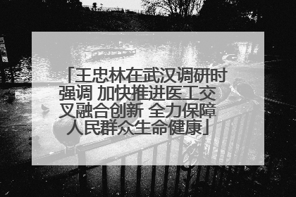 王忠林在武汉调研时强调 加快推进医工交叉融合创新 全力保障人民群众生命健康