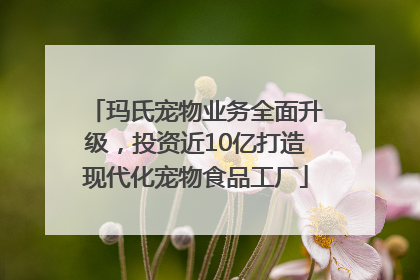 玛氏宠物业务全面升级，投资近10亿打造现代化宠物食品工厂