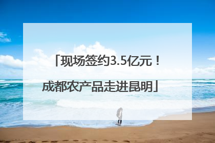 现场签约3.5亿元！成都农产品走进昆明