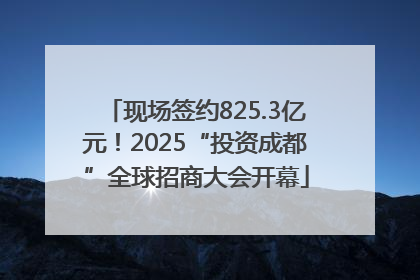 现场签约825.3亿元！2025“投资成都”全球招商大会开幕