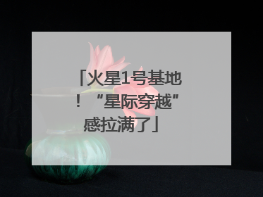 火星1号基地！“星际穿越”感拉满了