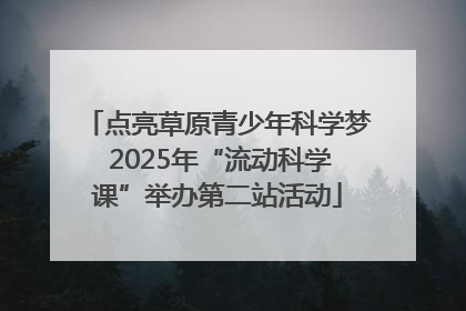 点亮草原青少年科学梦 2025年“流动科学课”举办第二站活动