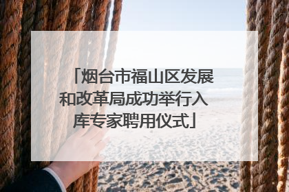 烟台市福山区发展和改革局成功举行入库专家聘用仪式