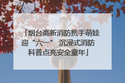 烟台高新消防携手萌娃迎“六一” 沉浸式消防科普点亮安全童年